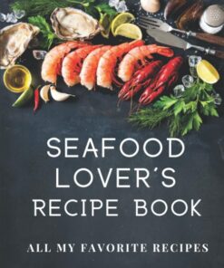 Seafood Lover's Recipe Book - All My Favorite Recipes: The Perfect Blank Recipe Book to Collect and Organize All of Your Favorite Seafood Recipes!