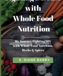 Fighting Disease with Whole Food Nutrition: My Journey Fighting HIV with Whole Food Nutrition, Herbs and Spices