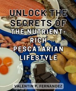 Unlock the Secrets of the Nutrient-Rich Pescatarian Lifestyle: Discover the Power of Pescatarian Cooking with Delectable Recipes and Expert Advice in this Beginner's Guide to Healthy Nourishment