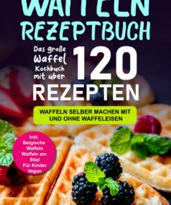 Waffeln Rezeptbuch: Das große Waffel Kochbuch mit über 120 leckeren Rezepten - Waffeln selber machen mit und ohne Waffeleisen Inkl. Belgische Waffeln, Waffeln am Stiel, Rezepte für Kinder, Vegan