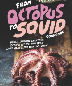 From Octopus to Squid Cookbook: Simple, Inventive Delicious Octopus Recipes That Will Leave Your Guests Wanting More