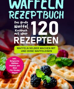 Waffeln Rezeptbuch: Das große Waffel Kochbuch mit über 120 leckeren Rezepten - Waffeln selber machen mit und ohne Waffeleisen Inkl. Belgische Waffeln, Waffeln am Stiel, Rezepte für Kinder, Vegan